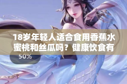 18岁年轻人适合食用香蕉水蜜桃和丝瓜吗？健康饮食有何建议