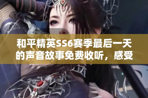和平精英SS6赛季最后一天的声音故事免费收听，感受竞技的激情与回忆