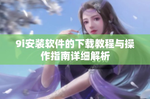 9i安装软件的下载教程与操作指南详细解析