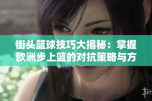 街头篮球技巧大揭秘：掌握欧洲步上篮的对抗策略与方法