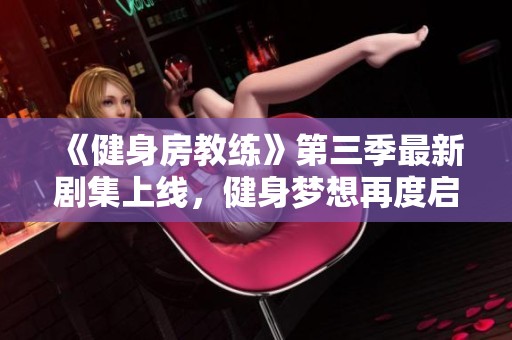 《健身房教练》第三季最新剧集上线，健身梦想再度启航！