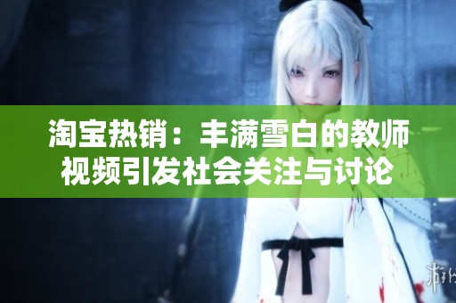 淘宝热销：丰满雪白的教师视频引发社会关注与讨论