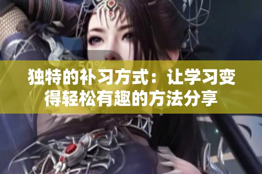 独特的补习方式：让学习变得轻松有趣的方法分享