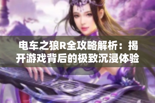 电车之狼R全攻略解析：揭开游戏背后的极致沉浸体验