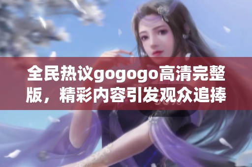 全民热议gogogo高清完整版，精彩内容引发观众追捧和讨论