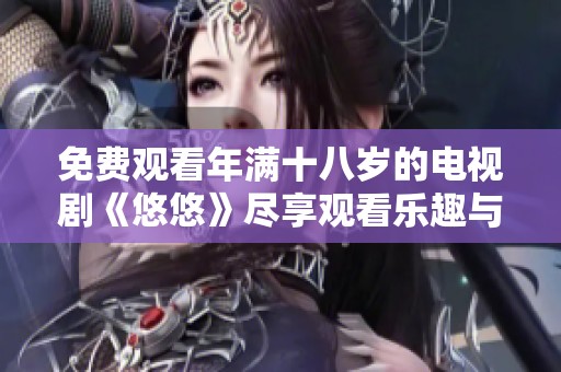 免费观看年满十八岁的电视剧《悠悠》尽享观看乐趣与青春回忆