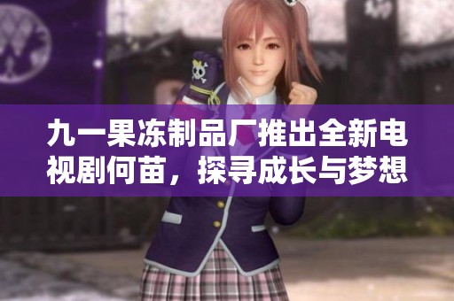 九一果冻制品厂推出全新电视剧何苗，探寻成长与梦想的新篇章