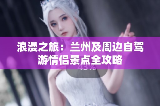 浪漫之旅：兰州及周边自驾游情侣景点全攻略