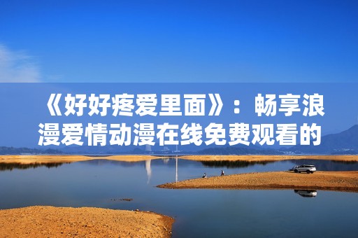 《好好疼爱里面》：畅享浪漫爱情动漫在线免费观看的美好体验