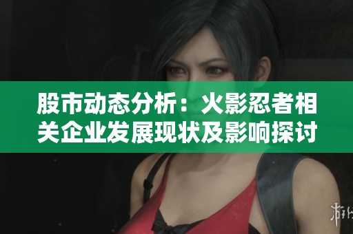 股市动态分析：火影忍者相关企业发展现状及影响探讨