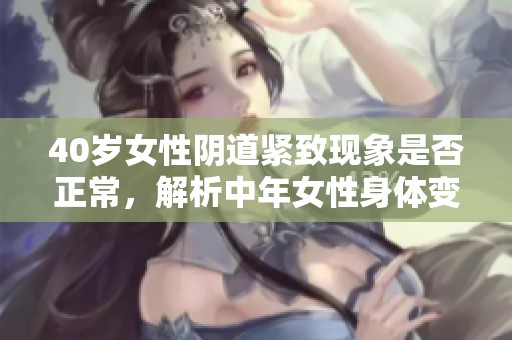 40岁女性阴道紧致现象是否正常，解析中年女性身体变化的真实情况