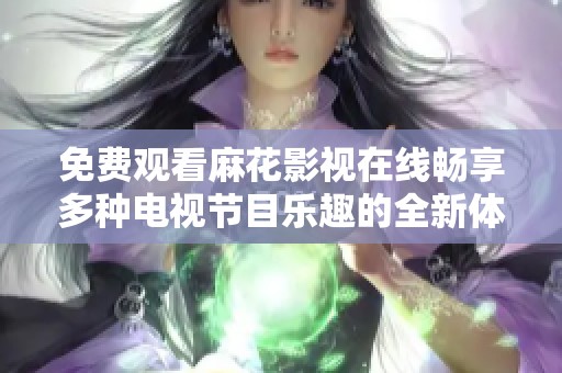 免费观看麻花影视在线畅享多种电视节目乐趣的全新体验