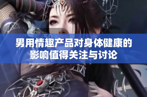 男用情趣产品对身体健康的影响值得关注与讨论