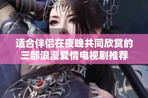 适合伴侣在夜晚共同欣赏的三部浪漫爱情电视剧推荐