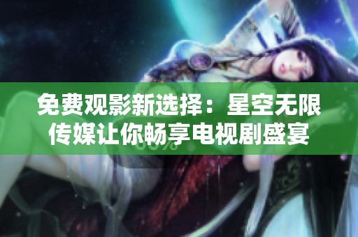 免费观影新选择：星空无限传媒让你畅享电视剧盛宴