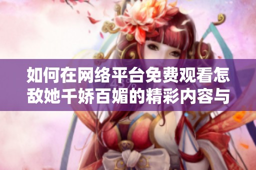 如何在网络平台免费观看怎敌她千娇百媚的精彩内容与剧情解析