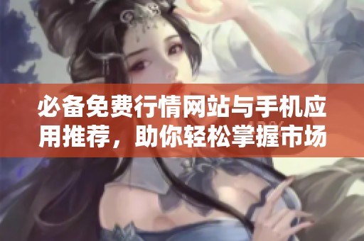 必备免费行情网站与手机应用推荐，助你轻松掌握市场动态