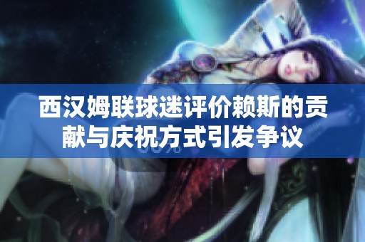 西汉姆联球迷评价赖斯的贡献与庆祝方式引发争议