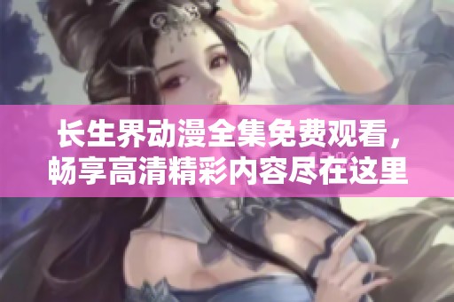 长生界动漫全集免费观看，畅享高清精彩内容尽在这里