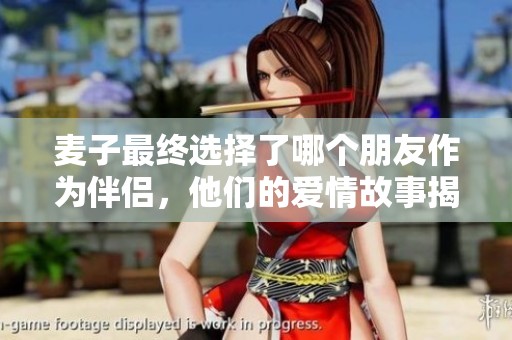 麦子最终选择了哪个朋友作为伴侣，他们的爱情故事揭晓了哪些秘密呢