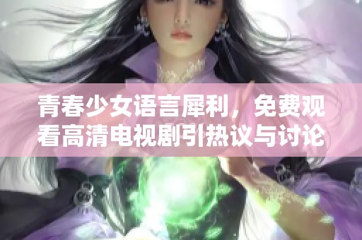 青春少女语言犀利，免费观看高清电视剧引热议与讨论