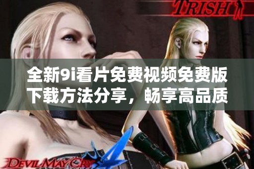 全新9i看片免费视频免费版下载方法分享，畅享高品质观影体验