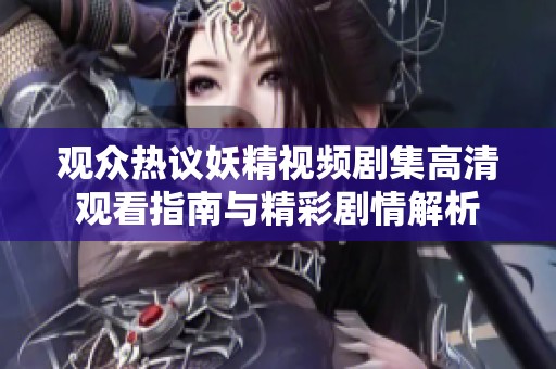 观众热议妖精视频剧集高清观看指南与精彩剧情解析