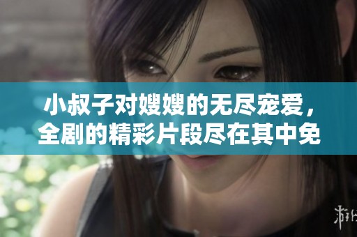 小叔子对嫂嫂的无尽宠爱，全剧的精彩片段尽在其中免费在线观看