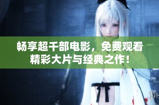 畅享超千部电影，免费观看精彩大片与经典之作！