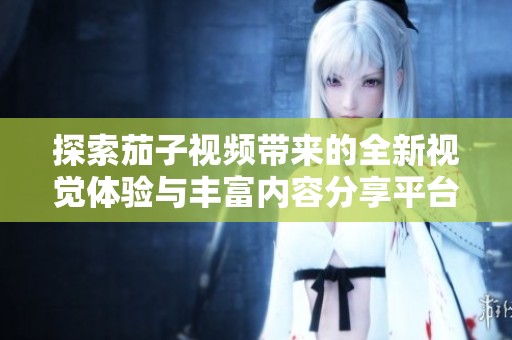 探索茄子视频带来的全新视觉体验与丰富内容分享平台