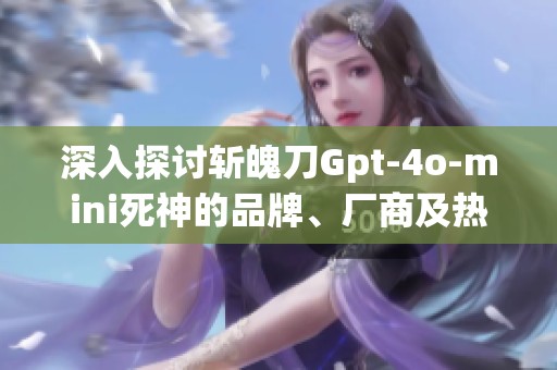 深入探讨斩魄刀Gpt-4o-mini死神的品牌、厂商及热帖分享