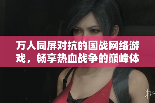 万人同屏对抗的国战网络游戏，畅享热血战争的巅峰体验