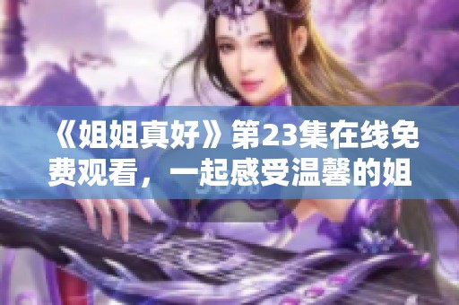 《姐姐真好》第23集在线免费观看，一起感受温馨的姐妹情谊吧