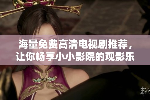 海量免费高清电视剧推荐，让你畅享小小影院的观影乐趣