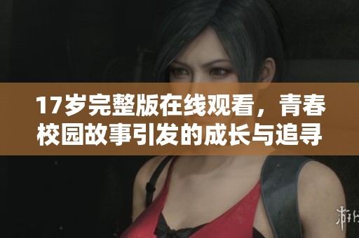 17岁完整版在线观看，青春校园故事引发的成长与追寻之旅