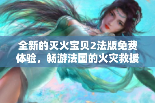 全新的灭火宝贝2法版免费体验，畅游法国的火灾救援世界