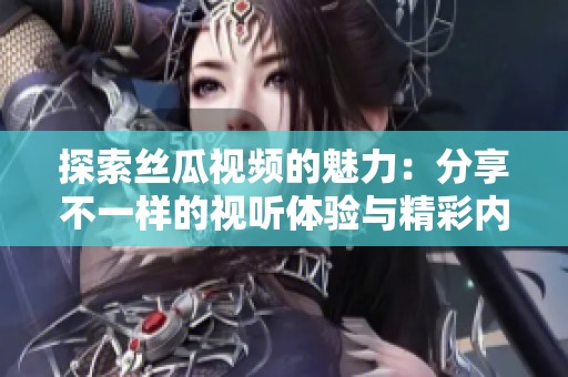 探索丝瓜视频的魅力：分享不一样的视听体验与精彩内容