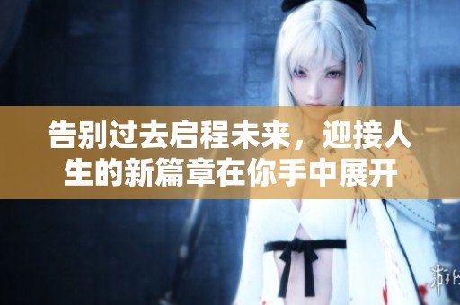 告别过去启程未来，迎接人生的新篇章在你手中展开