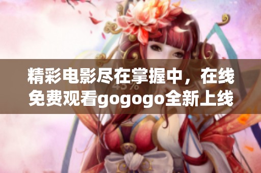 精彩电影尽在掌握中，在线免费观看gogogo全新上线