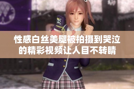 性感白丝美腿被拍摄到哭泣的精彩视频让人目不转睛