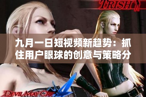 九月一日短视频新趋势：抓住用户眼球的创意与策略分享