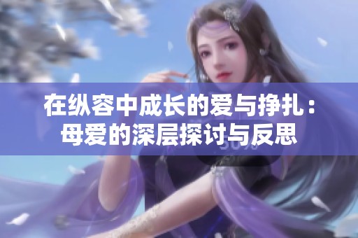 在纵容中成长的爱与挣扎：母爱的深层探讨与反思
