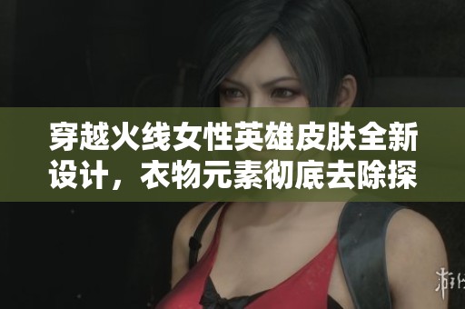 穿越火线女性英雄皮肤全新设计，衣物元素彻底去除探讨