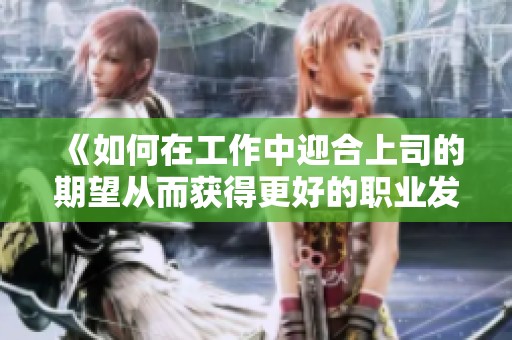 《如何在工作中迎合上司的期望从而获得更好的职业发展》