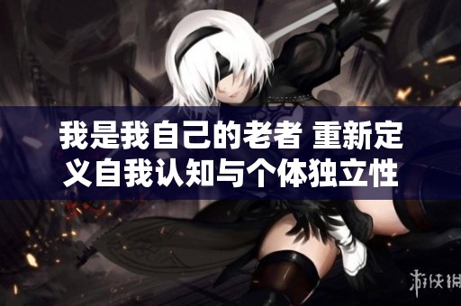 我是我自己的老者 重新定义自我认知与个体独立性