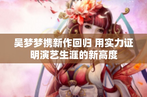 吴梦梦携新作回归 用实力证明演艺生涯的新高度