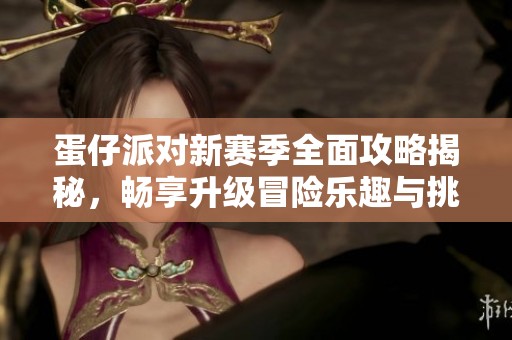 蛋仔派对新赛季全面攻略揭秘，畅享升级冒险乐趣与挑战