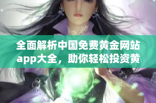 全面解析中国免费黄金网站app大全，助你轻松投资黄金理财