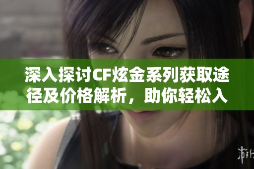 深入探讨CF炫金系列获取途径及价格解析，助你轻松入手