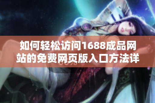 如何轻松访问1688成品网站的免费网页版入口方法详解